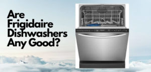 Are Frigidaire Dishwashers Any Good